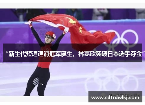 “新生代短道速滑冠军诞生，林嘉欣突破日本选手夺金”