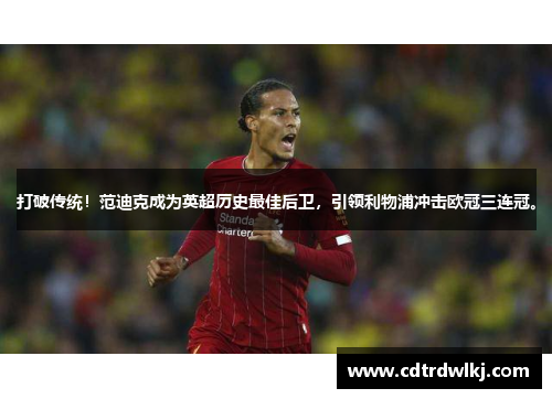 打破传统！范迪克成为英超历史最佳后卫，引领利物浦冲击欧冠三连冠。
