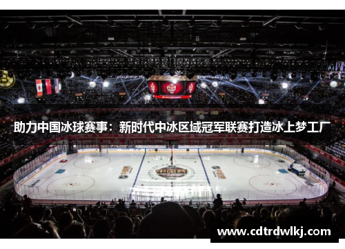助力中国冰球赛事：新时代中冰区域冠军联赛打造冰上梦工厂