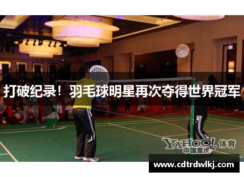 打破纪录！羽毛球明星再次夺得世界冠军