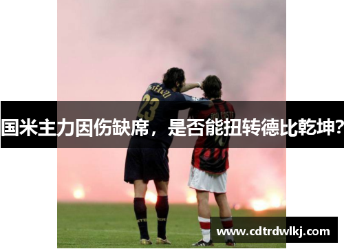 国米主力因伤缺席，是否能扭转德比乾坤？